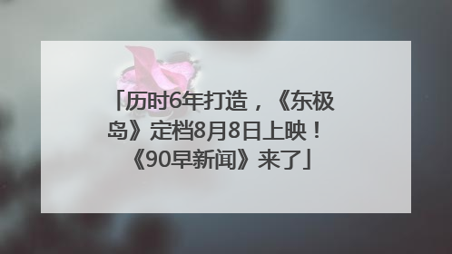 历时6年打造，《东极岛》定档8月8日上映！《90早新闻》来了