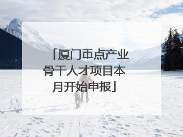 厦门重点产业骨干人才项目本月开始申报