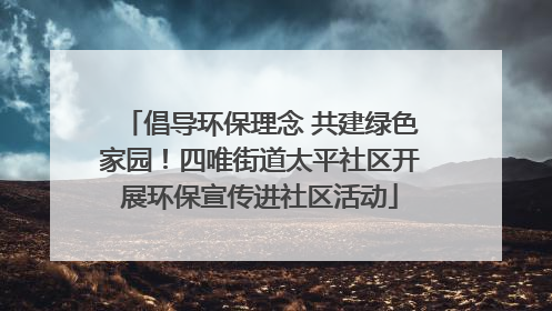 倡导环保理念 共建绿色家园！四唯街道太平社区开展环保宣传进社区活动