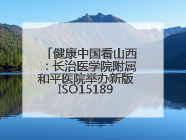 健康中国看山西：长治医学院附属和平医院举办新版ISO15189管理体系下临床血液检验培训班