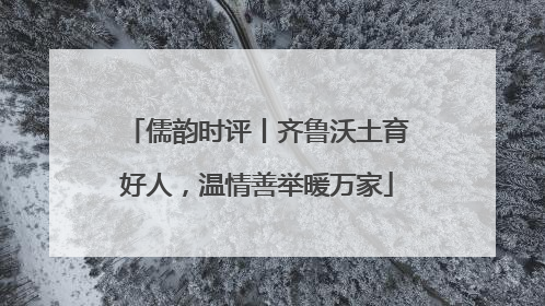 儒韵时评丨齐鲁沃土育好人，温情善举暖万家