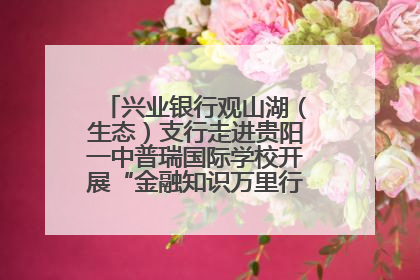 兴业银行观山湖（生态）支行走进贵阳一中普瑞国际学校开展“金融知识万里行”宣传活动