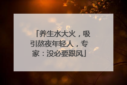 养生水大火，吸引熬夜年轻人，专家：没必要跟风