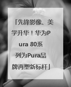先锋影像、美学升华！华为Pura 80系列为Pura品牌再塑新标杆