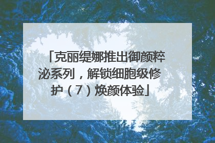 克丽缇娜推出御颜粹泌系列，解锁细胞级修护（7）焕颜体验