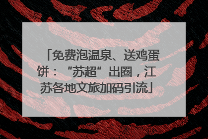 免费泡温泉、送鸡蛋饼：“苏超”出圈，江苏各地文旅加码引流