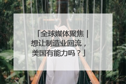 全球媒体聚焦｜想让制造业回流，美国有能力吗？