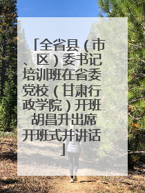 全省县（市、区）委书记培训班在省委党校（甘肃行政学院）开班 胡昌升出席开班式并讲话