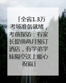 全省1.3万考场准备就绪，考前探访：有家长提前两月预订酒店，有学弟学妹隔空送上暖心祝福