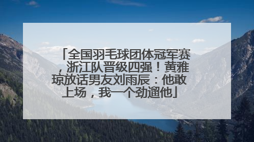 全国羽毛球团体冠军赛，浙江队晋级四强！黄雅琼放话男友刘雨辰：他敢上场，我一个劲遛他