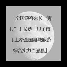 全国游客来长“奔县”！长沙三县（市）上榜全国县域旅游综合实力百强县