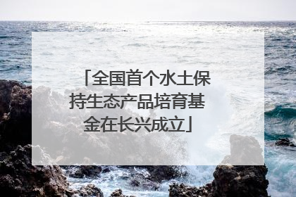 全国首个水土保持生态产品培育基金在长兴成立