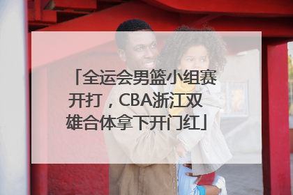 全运会男篮小组赛开打，CBA浙江双雄合体拿下开门红