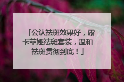 公认祛斑效果好，露卡菲娅祛斑套装，温和祛斑贯彻到底！
