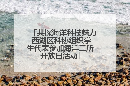 共探海洋科技魅力 西湖区科协组织学生代表参加海洋二所开放日活动