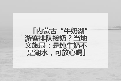 内蒙古“牛奶湖”游客排队接奶？当地文旅局：是纯牛奶不是湖水，可放心喝