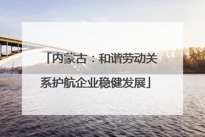 内蒙古：和谐劳动关系护航企业稳健发展