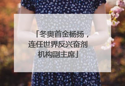 冬奥首金杨扬，连任世界反兴奋剂机构副主席