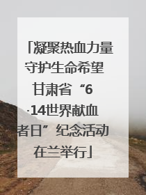 凝聚热血力量 守护生命希望 甘肃省“6 ·14世界献血者日”纪念活动在兰举行