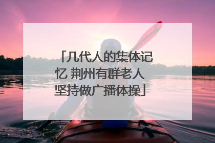 几代人的集体记忆 荆州有群老人坚持做广播体操
