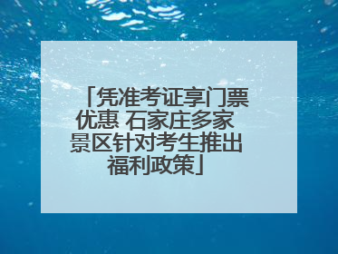 凭准考证享门票优惠 石家庄多家景区针对考生推出福利政策