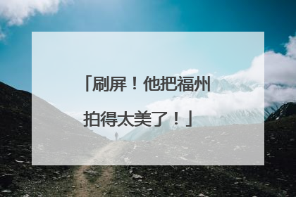 刷屏！他把福州拍得太美了！