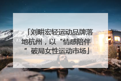 刘畊宏轻运动品牌落地杭州，以“情感陪伴”破局女性运动市场