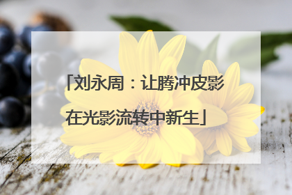 刘永周：让腾冲皮影在光影流转中新生