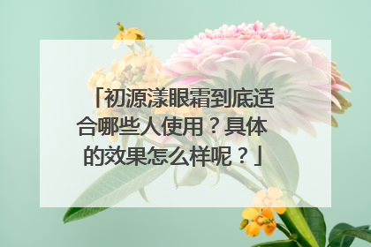 初源漾眼霜到底适合哪些人使用？具体的效果怎么样呢？