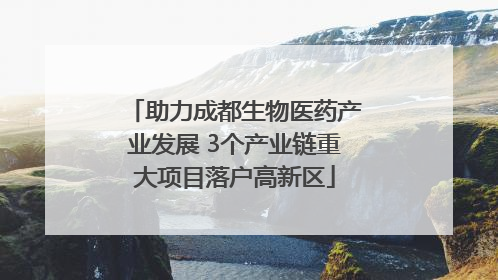 助力成都生物医药产业发展 3个产业链重大项目落户高新区