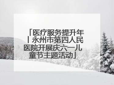 医疗服务提升年丨永州市第四人民医院开展庆六一儿童节主题活动