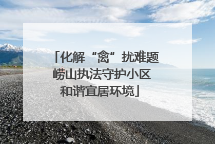 化解“禽”扰难题 崂山执法守护小区和谐宜居环境