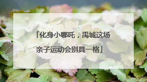 化身小哪吒，禹城这场亲子运动会别具一格