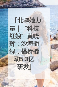 北疆她力量｜“科技红娘”黄晓辉：沙海播绿，搭桥撬动5.3亿研发