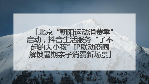 北京“朝阳运动消费季”启动，抖音生活服务“了不起的大小孩”IP联动商圈解锁暑期亲子消费新场景