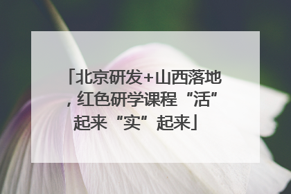 北京研发+山西落地，红色研学课程“活”起来“实”起来