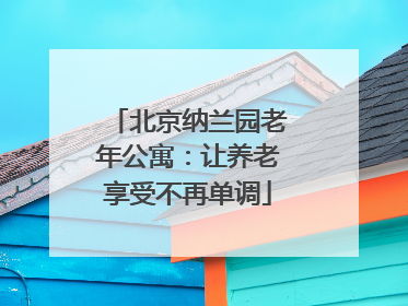 北京纳兰园老年公寓：让养老享受不再单调