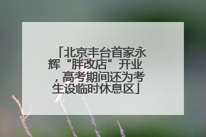 北京丰台首家永辉“胖改店”开业，高考期间还为考生设临时休息区