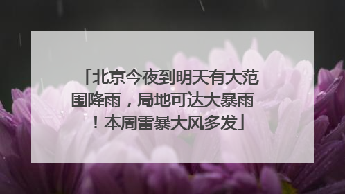 北京今夜到明天有大范围降雨，局地可达大暴雨！本周雷暴大风多发