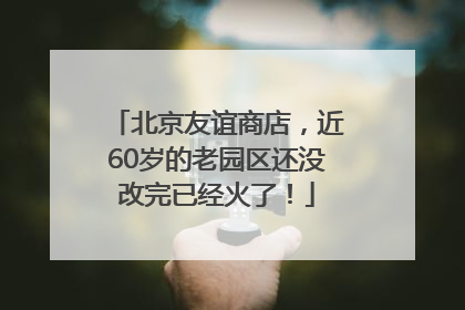 北京友谊商店，近60岁的老园区还没改完已经火了！