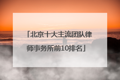 北京十大主流团队律师事务所前10排名