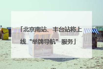 北京南站、丰台站将上线“举牌导航”服务