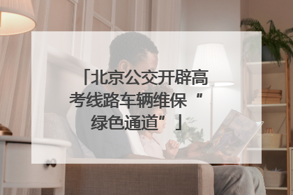 北京公交开辟高考线路车辆维保“绿色通道”