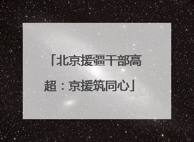 北京援疆干部高超：京援筑同心