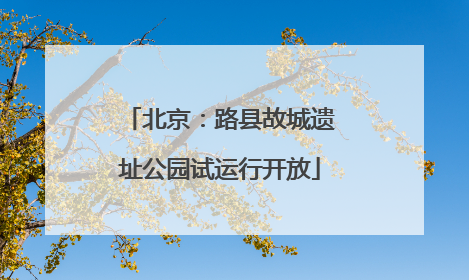 北京：路县故城遗址公园试运行开放