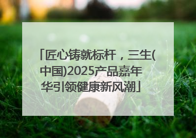 匠心铸就标杆，三生(中国)2025产品嘉年华引领健康新风潮