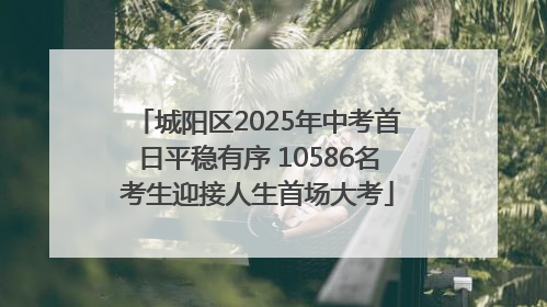 城阳区2025年中考首日平稳有序 10586名考生迎接人生首场大考