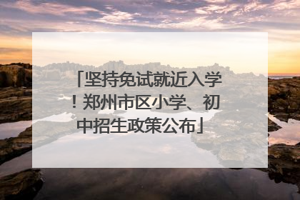 坚持免试就近入学！郑州市区小学、初中招生政策公布