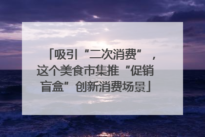 吸引“二次消费”，这个美食市集推“促销盲盒”创新消费场景