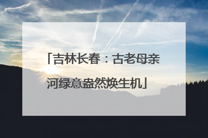 吉林长春：古老母亲河绿意盎然焕生机